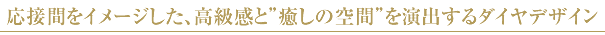 応接間をイメージした、高級感と癒しの空間を演出するダイヤデザイン